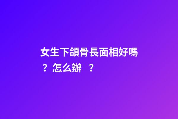 女生下頜骨長面相好嗎？怎么辦？